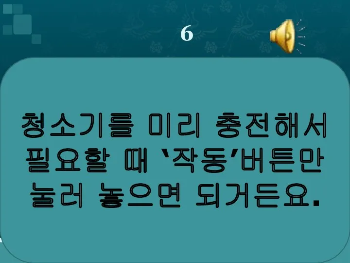 6 청소기를 미리 충전해서 필요할 때 ‘작동’버튼만 눌러 놓으면 되거든요.