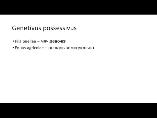 Genetivus possessivus Pila puellae – мяч девочки Equus agricolae – лошадь земледельца