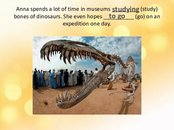 Anna spends a lot of time in museums _________ (study) bones of dinosaurs.