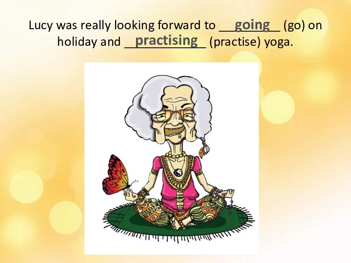 Lucy was really looking forward to _________ (go) on holiday and ____________ (practise) yoga. going practising