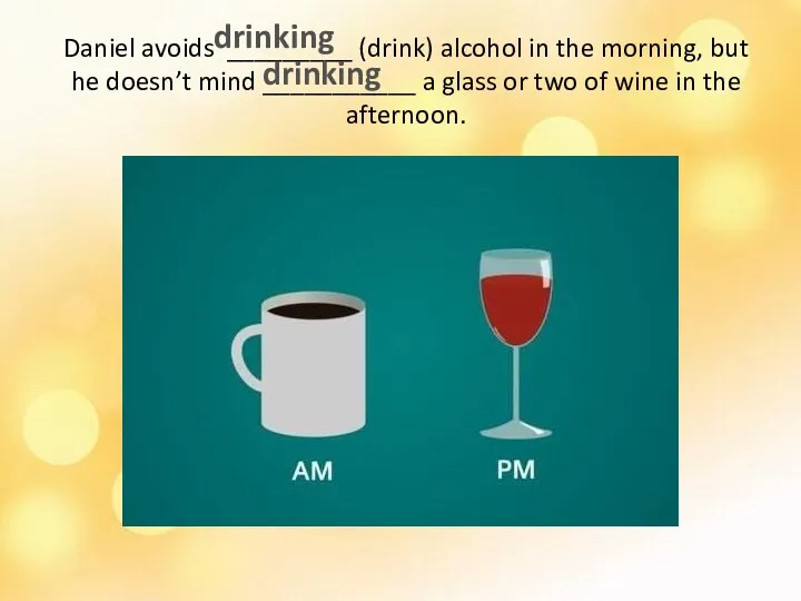 Daniel avoids _________ (drink) alcohol in the morning, but he doesn’t mind ___________