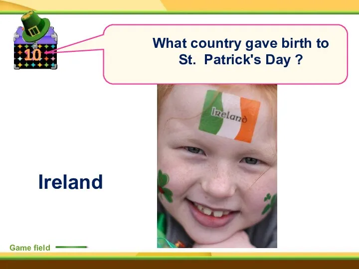 10 Game field What country gave birth to St. Patrick's Day ? Ireland