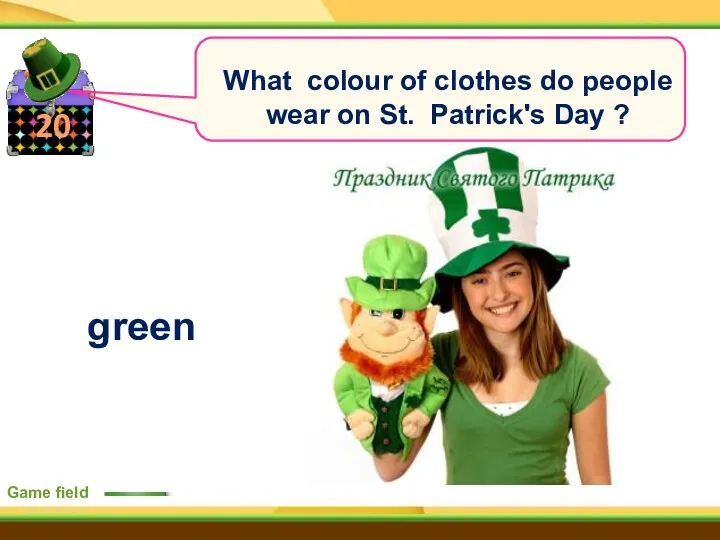 20 Game field What colour of clothes do people wear on St. Patrick's Day ? green