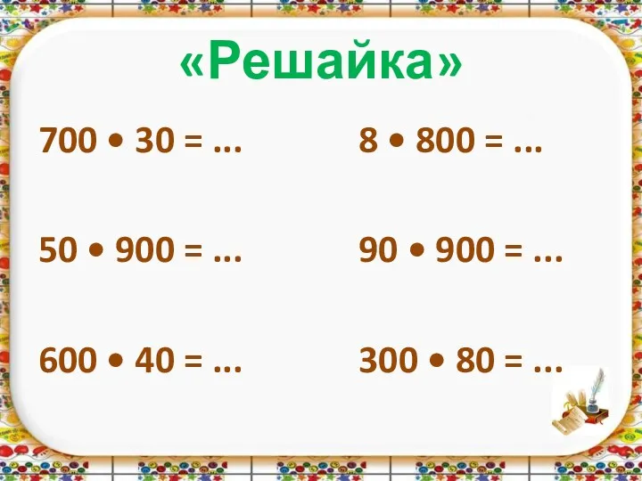 «Решайка» 700 • 30 = ... 8 • 800 =