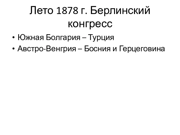 Лето 1878 г. Берлинский конгресс Южная Болгария – Турция Австро-Венгрия – Босния и Герцеговина