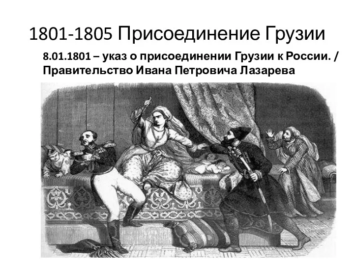 1801-1805 Присоединение Грузии 8.01.1801 – указ о присоединении Грузии к России. / Правительство Ивана Петровича Лазарева