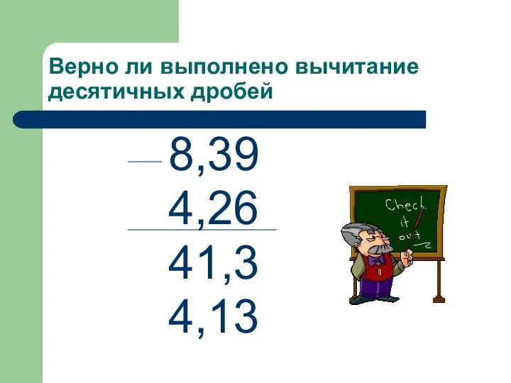 Верно ли выполнено вычитание десятичных дробей 8,39 4,26 41,3 4,13