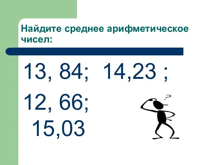 Найдите среднее арифметическое чисел: 13, 84; 14,23 ; 12, 66; 15,03