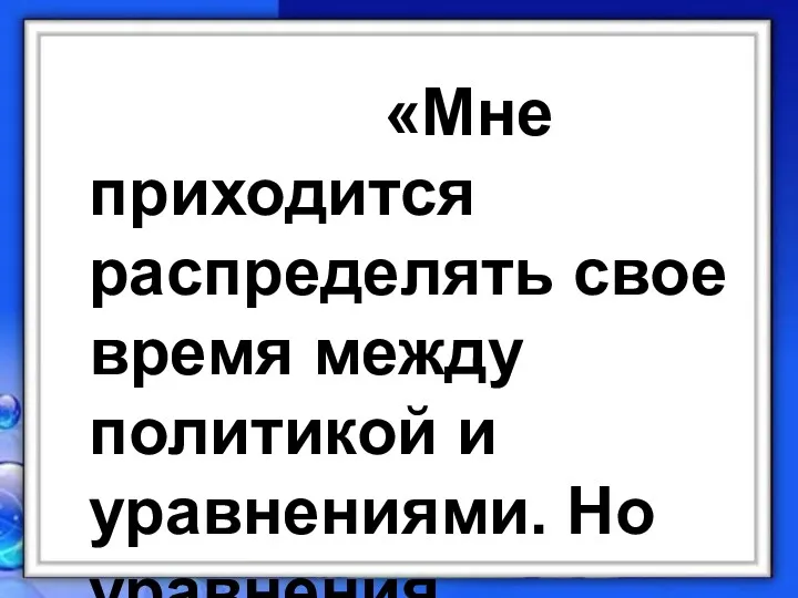 «Мне приходится распределять свое время между политикой и уравнениями. Но уравнения, полагаю, намного важнее».