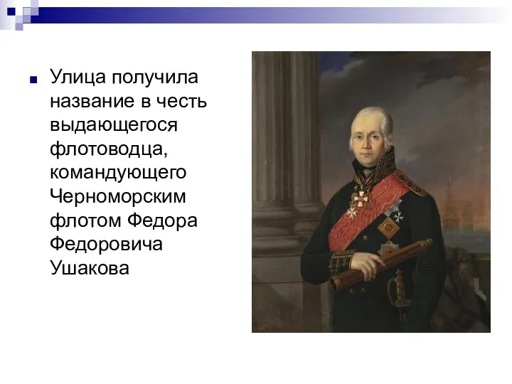 Улица получила название в честь выдающегося флотоводца, командующего Черноморским флотом Федора Федоровича Ушакова