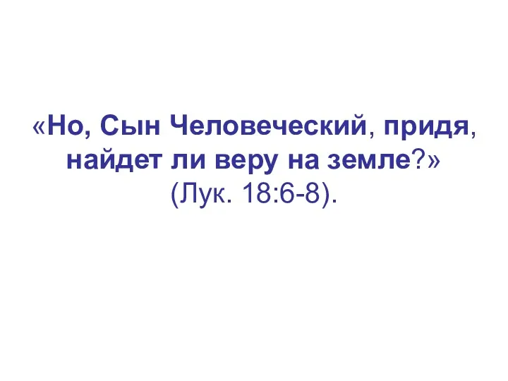 «Но, Сын Человеческий, придя, найдет ли веру на земле?» (Лук. 18:6-8).