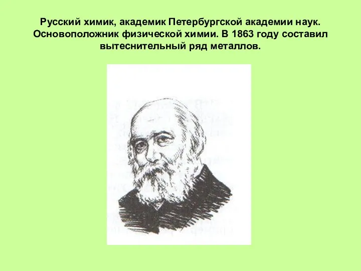 Русский химик, академик Петербургской академии наук. Основоположник физической химии. В 1863 году составил вытеснительный ряд металлов.