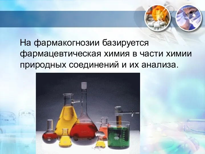 На фармакогнозии базируется фармацевтическая химия в части химии природных соединений и их анализа.