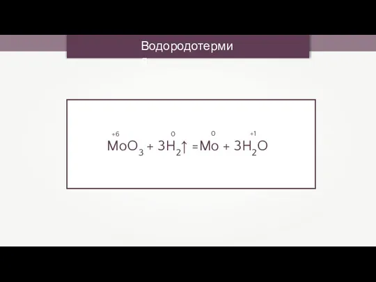 Водородотермия MoO3 + 3H2↑ =Mo + 3H2O +6 0 0 +1