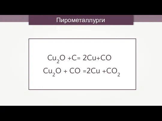 Пирометаллургия Cu2O +C= 2Cu+CO Cu2O + CO =2Cu +CO2