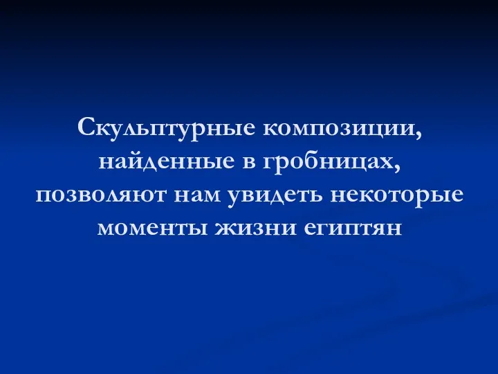 Скульптурные композиции, найденные в гробницах, позволяют нам увидеть некоторые моменты жизни египтян