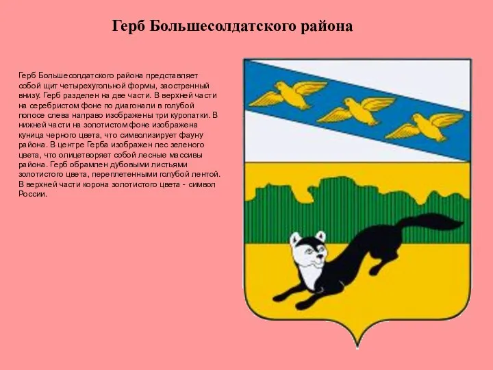 Герб Большесолдатского района представляет собой щит четырехугольной формы, заостренный внизу. Герб разделен на