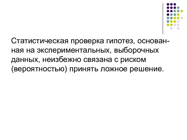 Статистическая проверка гипотез, основан-ная на экспериментальных, выборочных данных, неизбежно связана с риском (вероятностью) принять ложное решение.