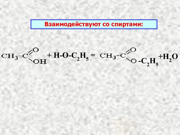 + Н-О-С2Н5 = -С2Н5 +Н2О Взаимодействуют со спиртами: