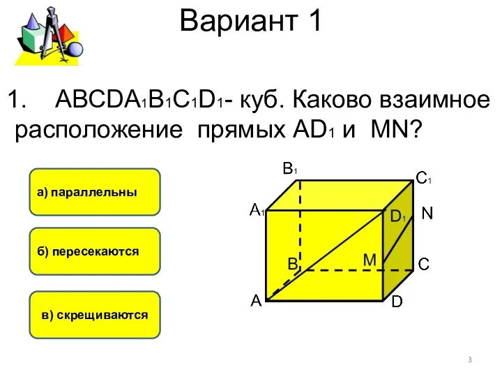 Вариант 1 в) скрещиваются б) пересекаются а) параллельны АВСDА1В1С1D1- куб.