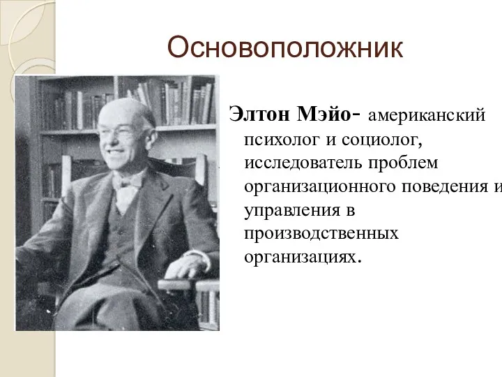 Основоположник Элтон Мэйо- американский психолог и социолог, исследователь проблем организационного поведения и управления в производственных организациях.