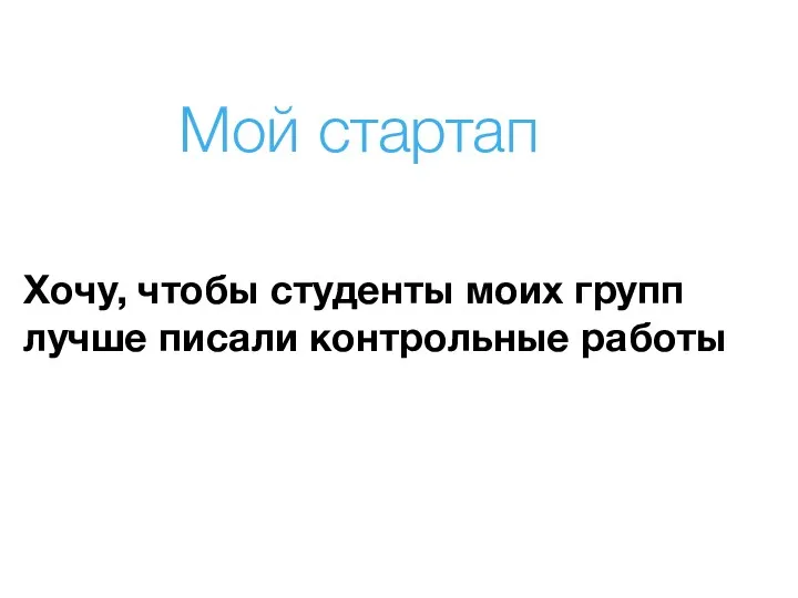 Мой стартап Хочу, чтобы студенты моих групп лучше писали контрольные работы