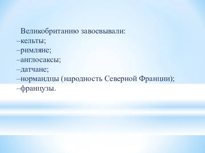 Великобританию завоевывали: кельты; римляне; англосаксы; датчане; нормандцы (народность Северной Франции); французы.