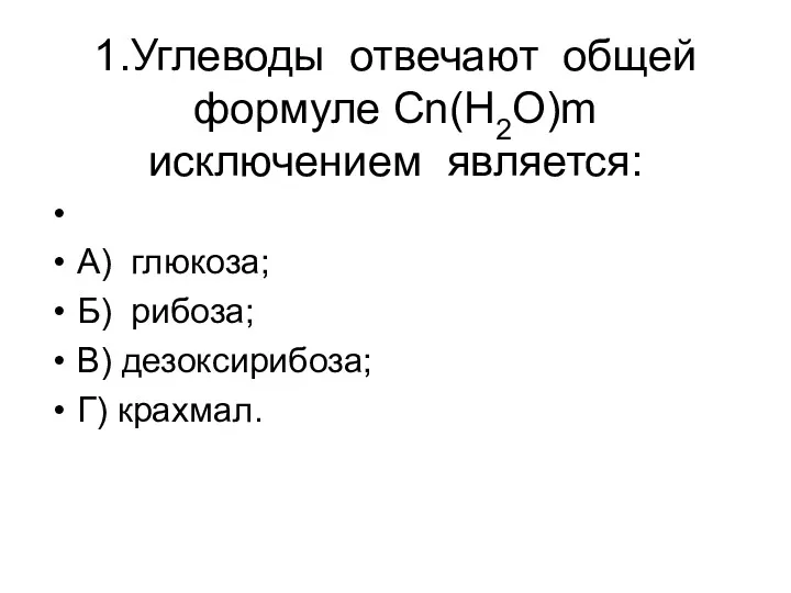 1.Углеводы отвечают общей формуле Cn(H2O)m исключением является: А) глюкоза; Б) рибоза; В) дезоксирибоза; Г) крахмал.