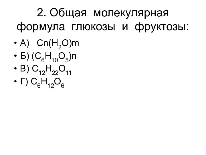 2. Общая молекулярная формула глюкозы и фруктозы: А) Cn(H2O)m Б) (C6H10O5)n В) C12H22O11 Г) C6H12O6