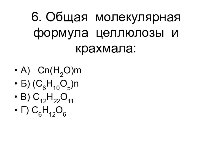 6. Общая молекулярная формула целлюлозы и крахмала: А) Cn(H2O)m Б) (C6H10O5)n В) C12H22O11 Г) C6H12O6