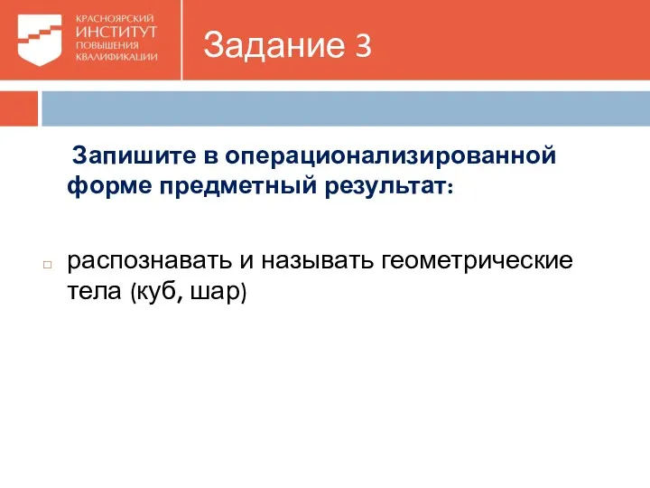 Задание 3 Запишите в операционализированной форме предметный результат: распознавать и называть геометрические тела (куб, шар)