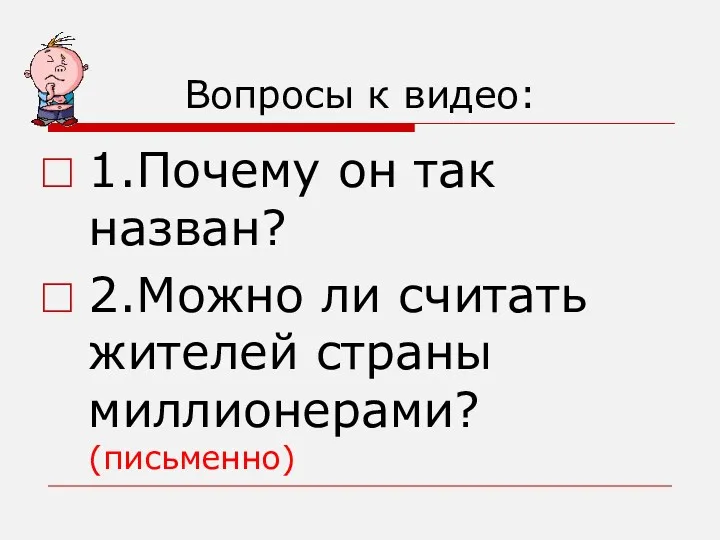 Вопросы к видео: 1.Почему он так назван? 2.Можно ли считать жителей страны миллионерами? (письменно)