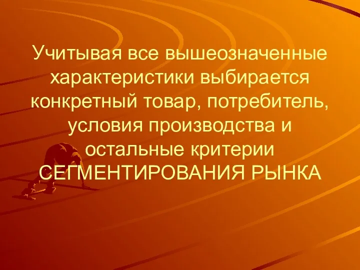 Учитывая все вышеозначенные характеристики выбирается конкретный товар, потребитель, условия производства и остальные критерии СЕГМЕНТИРОВАНИЯ РЫНКА