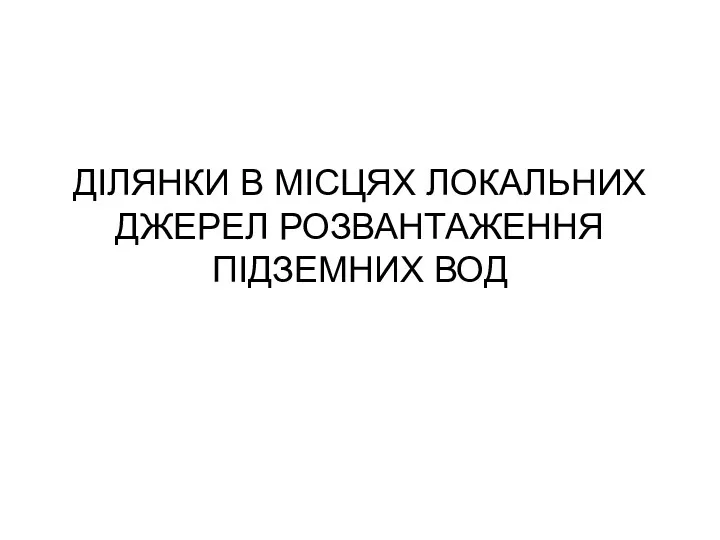 ДІЛЯНКИ В МІСЦЯХ ЛОКАЛЬНИХ ДЖЕРЕЛ РОЗВАНТАЖЕННЯ ПІДЗЕМНИХ ВОД