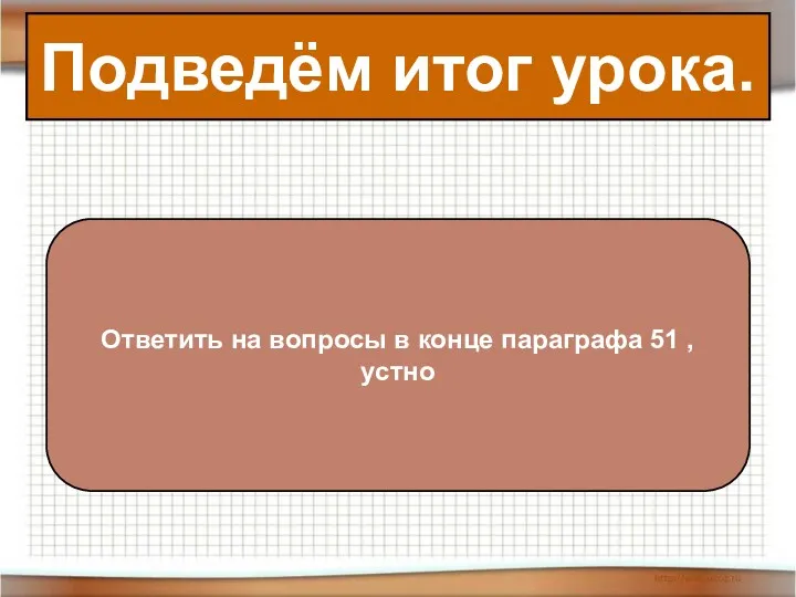 Подведём итог урока. Ответить на вопросы в конце параграфа 51 , устно