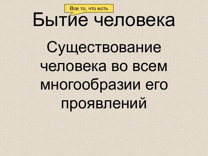 Бытие человека Существование человека во всем многообразии его проявлений Все то, что есть