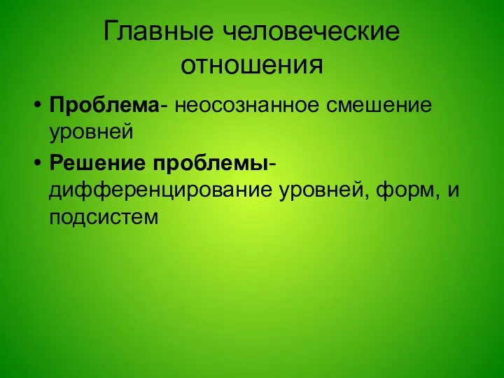 Главные человеческие отношения Проблема- неосознанное смешение уровней Решение проблемы- дифференцирование уровней, форм, и подсистем