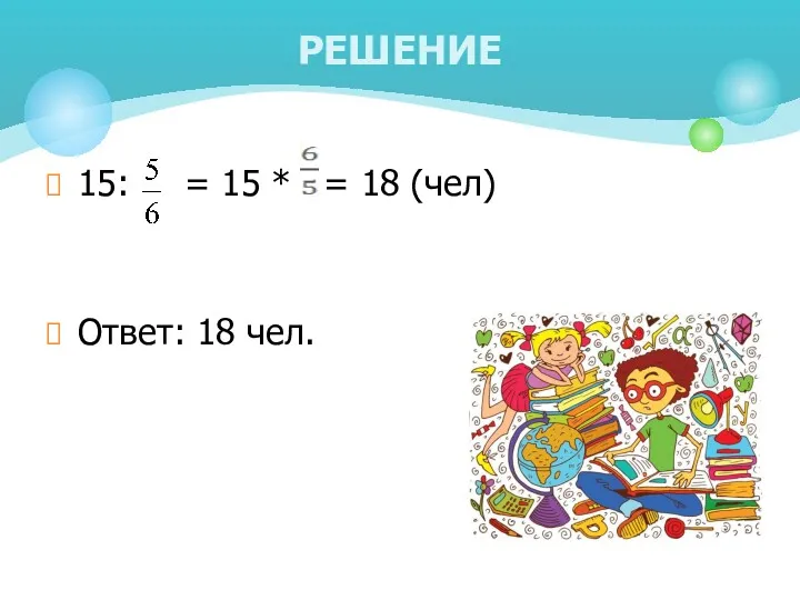 15: = 15 * = 18 (чел) Ответ: 18 чел. РЕШЕНИЕ