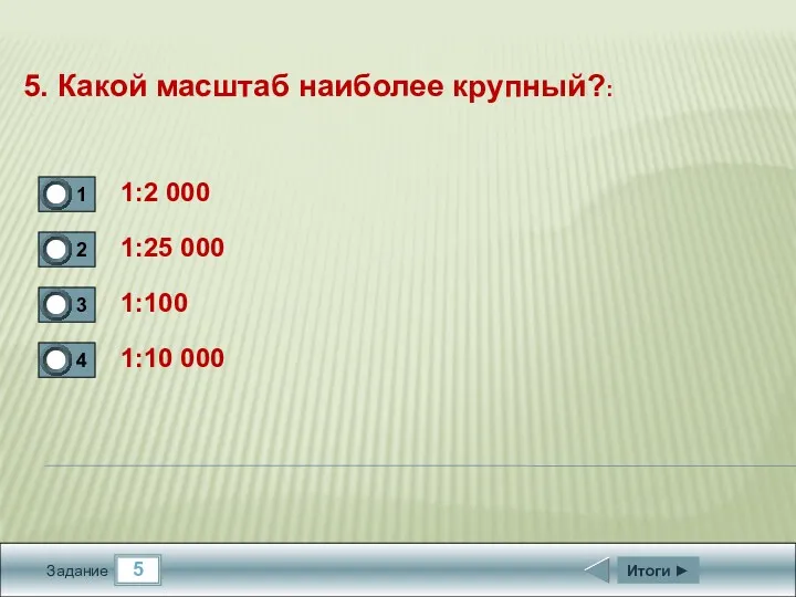 5 Задание 5. Какой масштаб наиболее крупный?: 1:2 000 1:25 000 1:100 1:10 000 Итоги ►