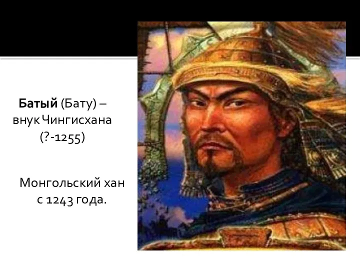 Батый (Бату) – внук Чингисхана (?-1255) Монгольский хан с 1243 года.
