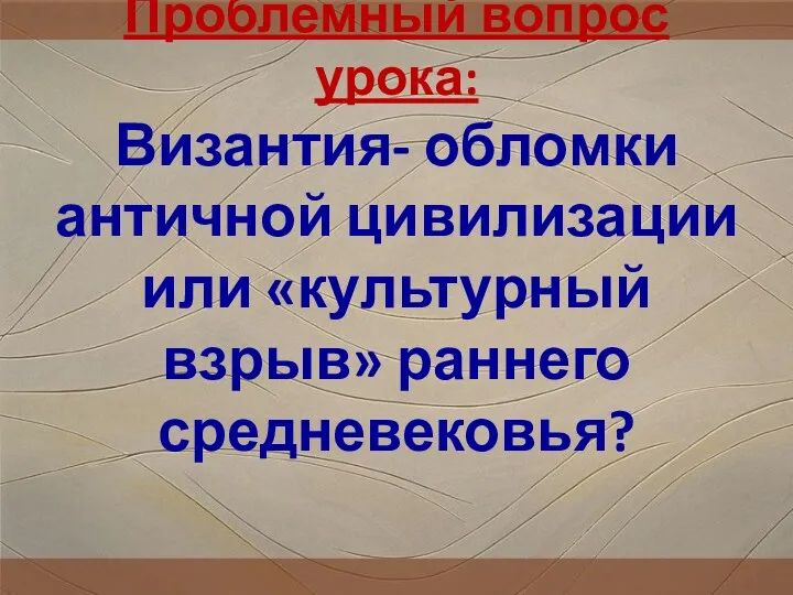 Проблемный вопрос урока: Византия- обломки античной цивилизации или «культурный взрыв» раннего средневековья?