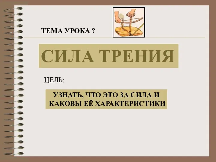 ТЕМА УРОКА ? СИЛА ТРЕНИЯ ЦЕЛЬ: УЗНАТЬ, ЧТО ЭТО ЗА СИЛА И КАКОВЫ ЕЁ ХАРАКТЕРИСТИКИ