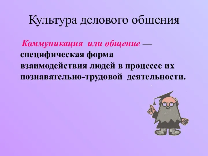 Культура делового общения Коммуникация или общение — специфическая форма взаимодействия людей в процессе их познавательно-трудовой деятельности.