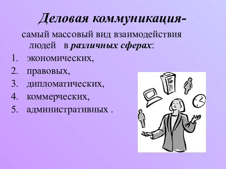 Деловая коммуникация- самый массовый вид взаимодействия людей в различных сферах: экономических, правовых, дипломатических, коммерческих, административных .