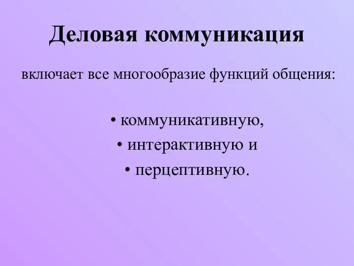 Деловая коммуникация включает все многообразие функций общения: коммуникативную, интерактивную и перцептивную.