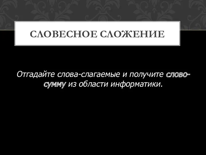 Отгадайте слова-слагаемые и получите слово-сумму из области информатики. СЛОВЕСНОЕ СЛОЖЕНИЕ