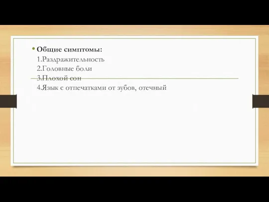 Общие симптомы: 1.Раздражительность 2.Головные боли 3.Плохой сон 4.Язык с отпечатками от зубов, отечный