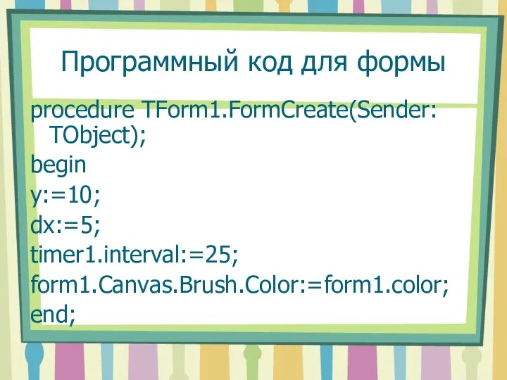 Программный код для формы procedure TForm1.FormCreate(Sender: TObject); begin y:=10; dx:=5; timer1.interval:=25; form1.Canvas.Brush.Color:=form1.color; end;