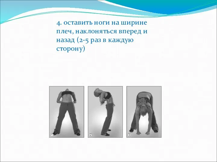 4. оставить ноги на ширине плеч, наклоняться вперед и назад (2-5 раз в каждую сторону)