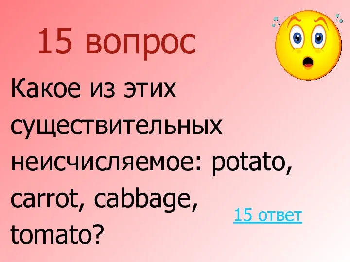 15 вопрос Какое из этих существительных неисчисляемое: potato, carrot, cabbage, tomato? 15 ответ